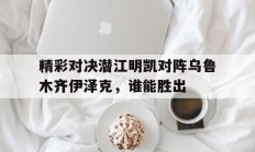 九游体育官方入口-关于精彩对决潜江明凯对阵乌鲁木齐伊泽克，谁能胜出的信息