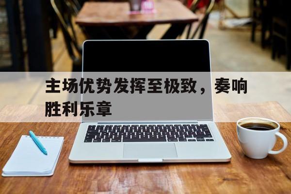 包含主场优势发挥至极致，奏响胜利乐章的词条